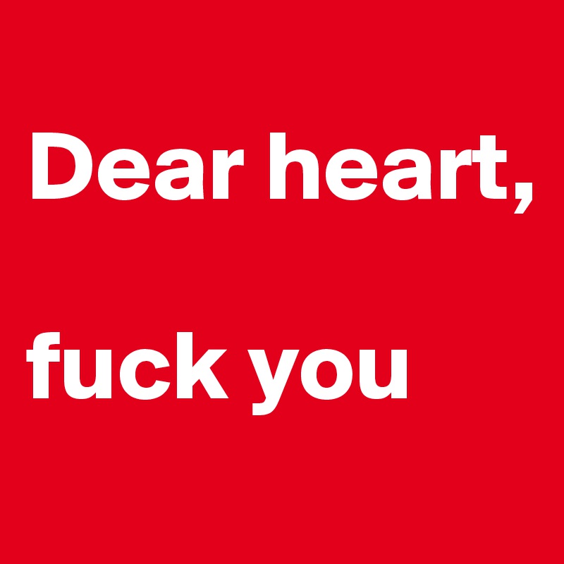 
Dear heart,

fuck you
