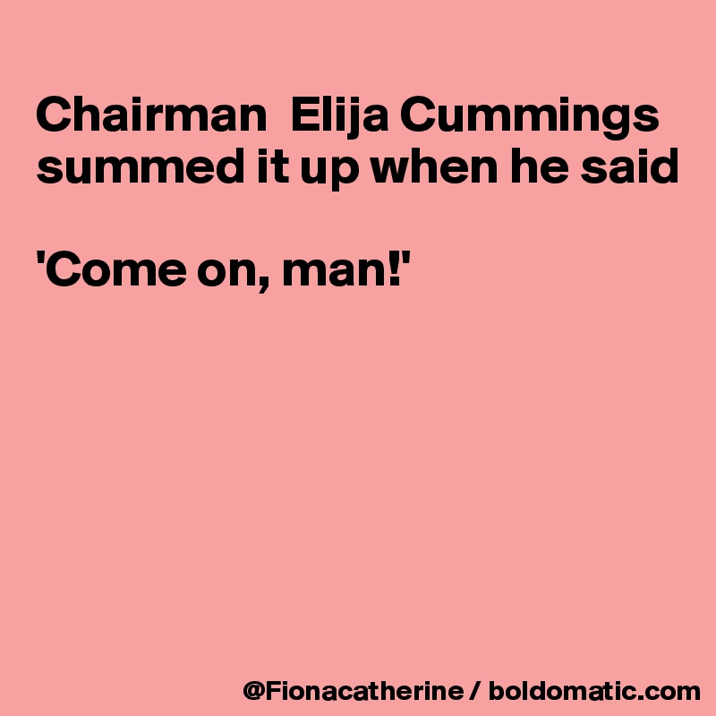 
Chairman  Elija Cummings
summed it up when he said

'Come on, man!'






