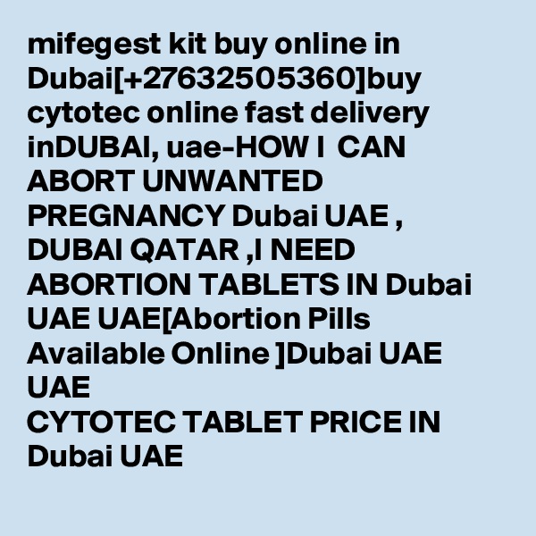 mifegest kit buy online in Dubai[+27632505360]buy cytotec online fast delivery inDUBAI, uae-HOW I  CAN ABORT UNWANTED PREGNANCY Dubai UAE , DUBAI QATAR ,I NEED ABORTION TABLETS IN Dubai UAE UAE[Abortion Pills Available Online ]Dubai UAE UAE  
CYTOTEC TABLET PRICE IN Dubai UAE 
