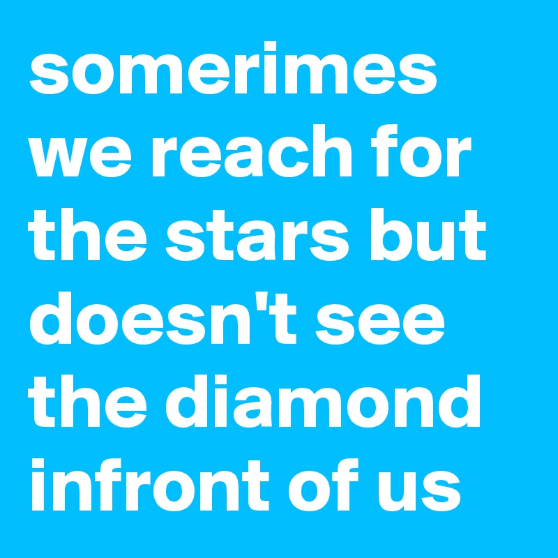 somerimes we reach for the stars but doesn't see the diamond infront of us