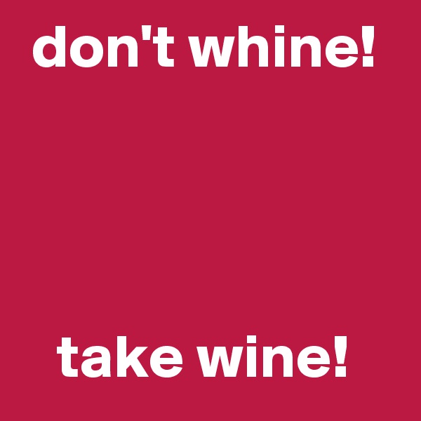  don't whine! 




   take wine!
