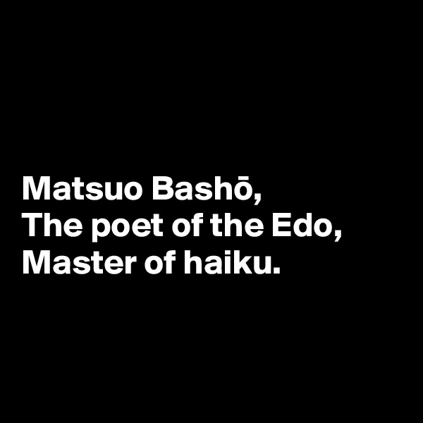 



Matsuo Basho,
The poet of the Edo,
Master of haiku.


