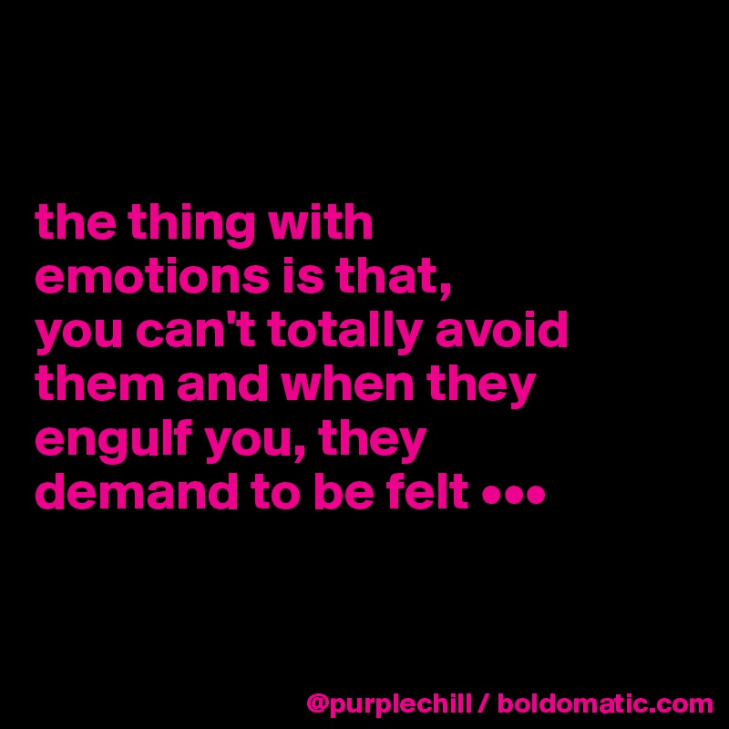 


the thing with 
emotions is that, 
you can't totally avoid them and when they engulf you, they 
demand to be felt •••


