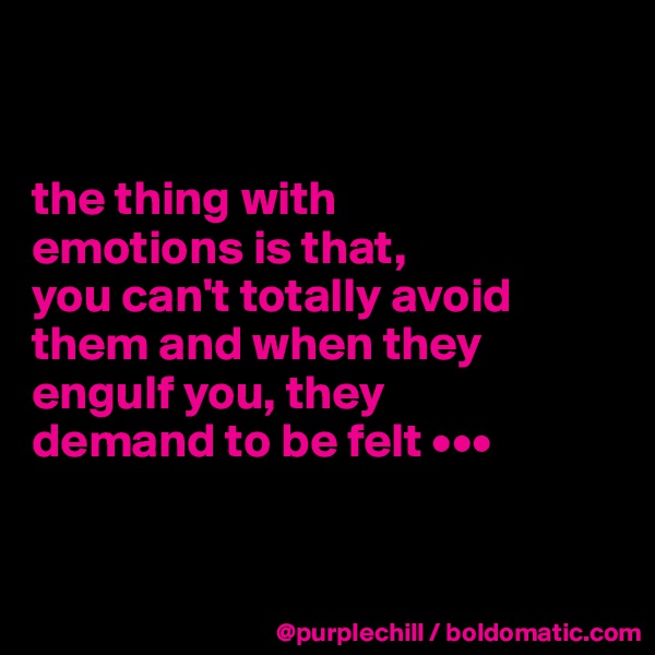 


the thing with 
emotions is that, 
you can't totally avoid them and when they engulf you, they 
demand to be felt •••



