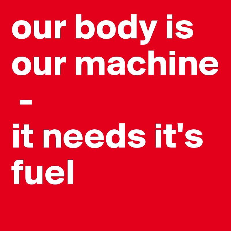 our body is our machine
 - 
it needs it's fuel