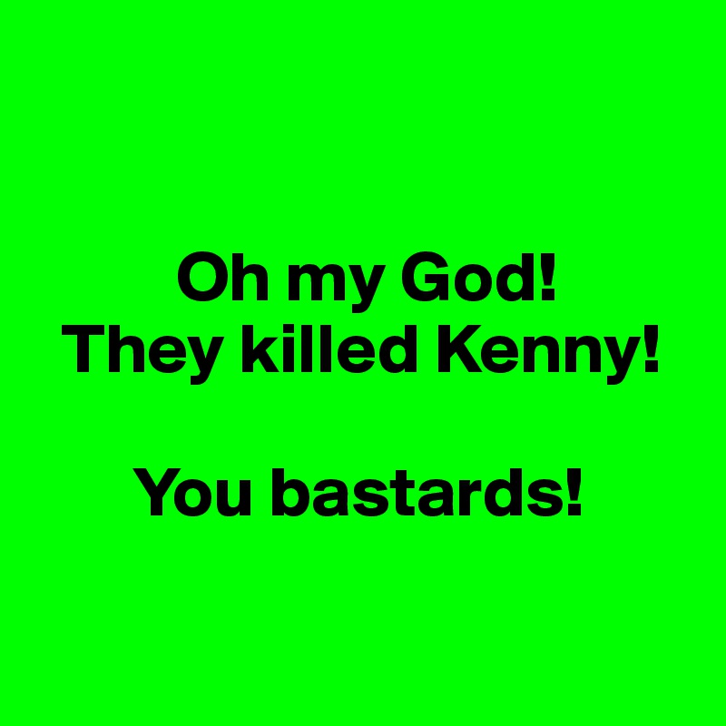 

 
          Oh my God!
  They killed Kenny! 

       You bastards!

