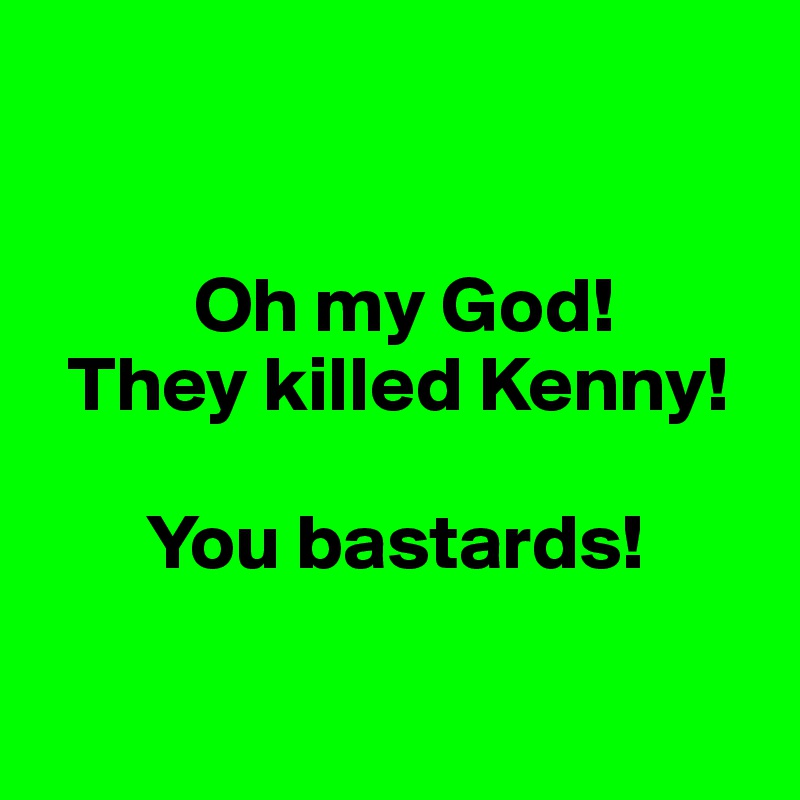 

 
          Oh my God!
  They killed Kenny! 

       You bastards!

