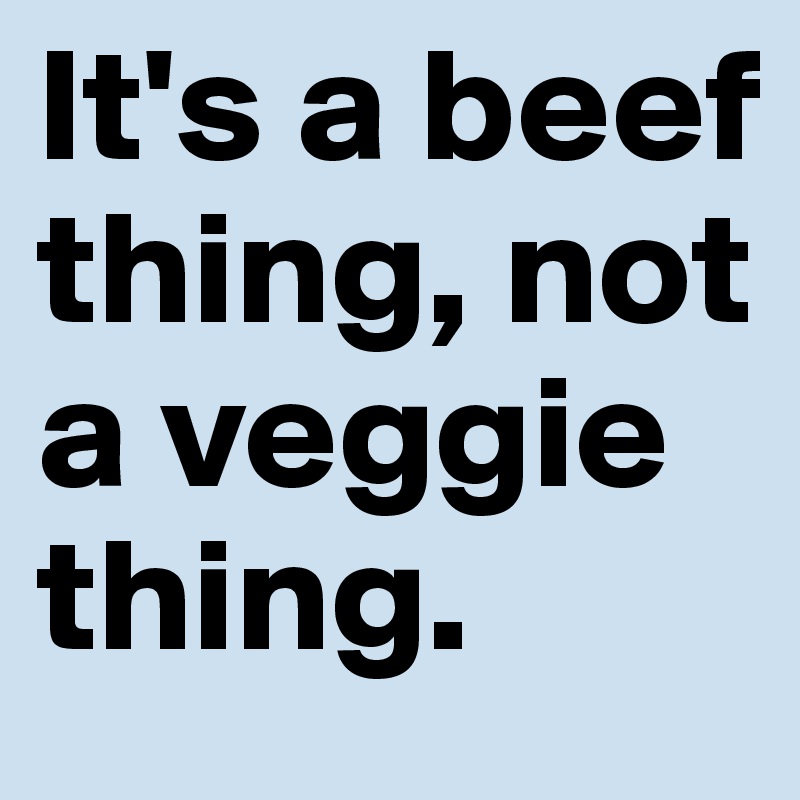 It's a beef thing, not a veggie thing.