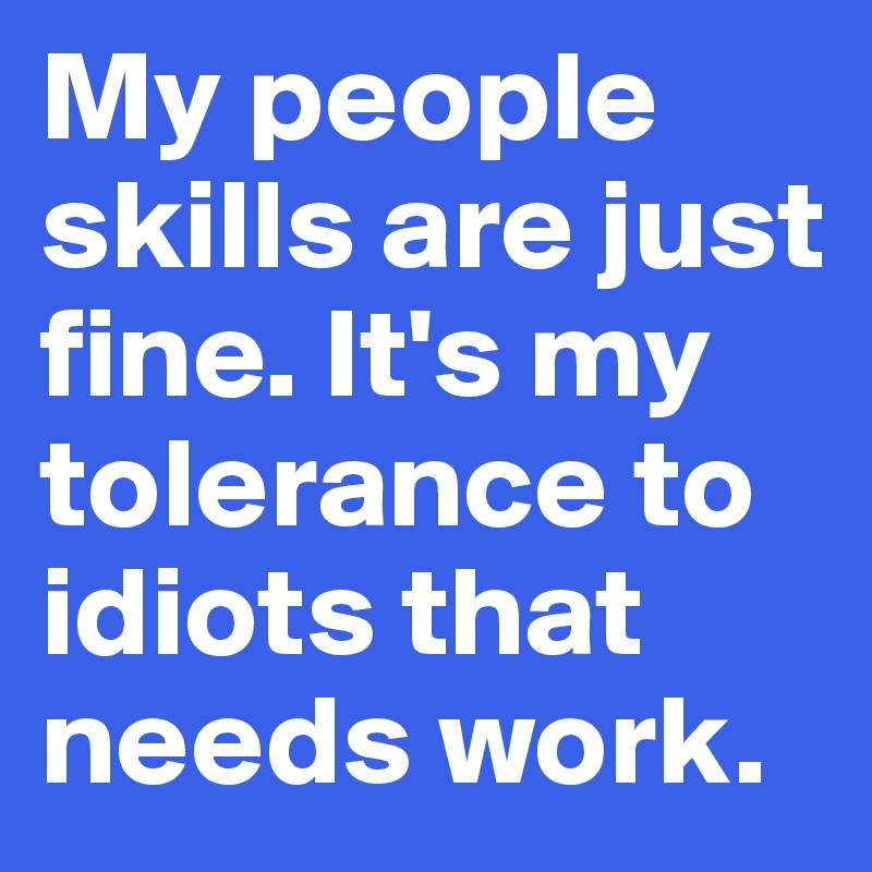 My people skills are just fine. It's my tolerance to idiots that needs work.