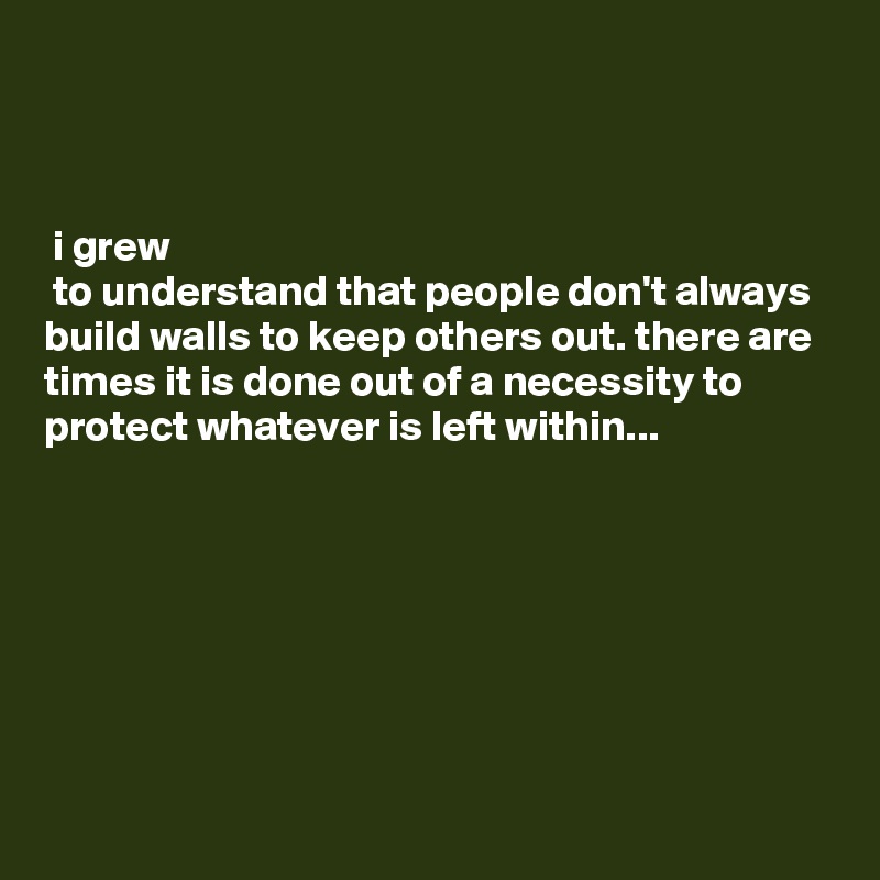 



 i grew
 to understand that people don't always build walls to keep others out. there are times it is done out of a necessity to protect whatever is left within...







