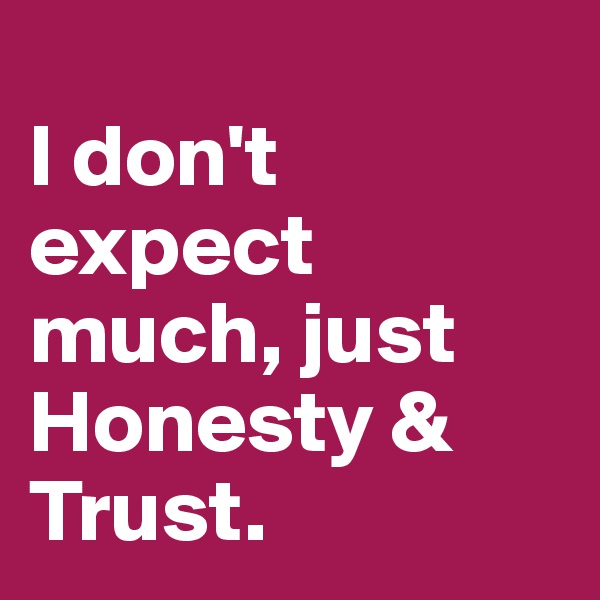                               I don't      expect much, just Honesty & Trust.