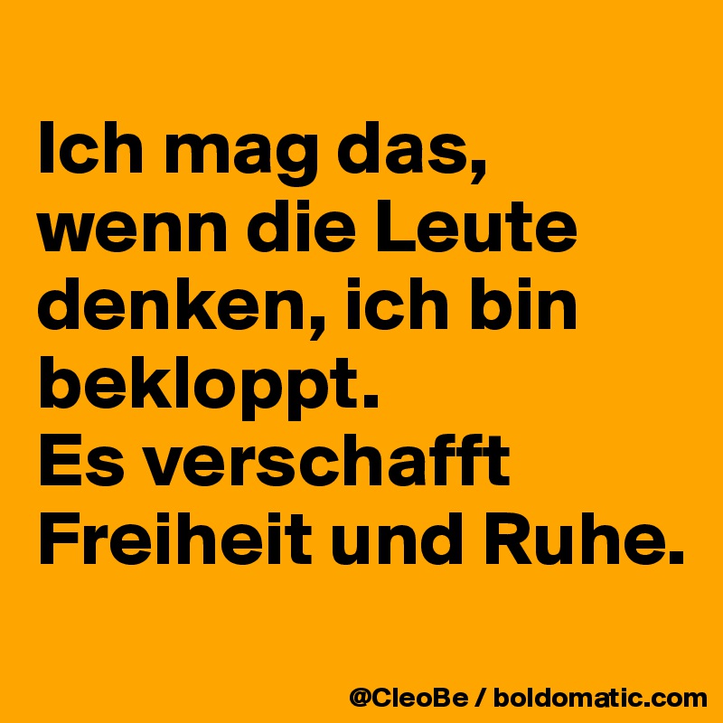 
Ich mag das, wenn die Leute denken, ich bin bekloppt.
Es verschafft Freiheit und Ruhe.
