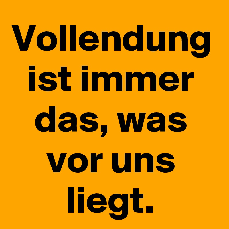Vollendung ist immer das, was vor uns liegt.