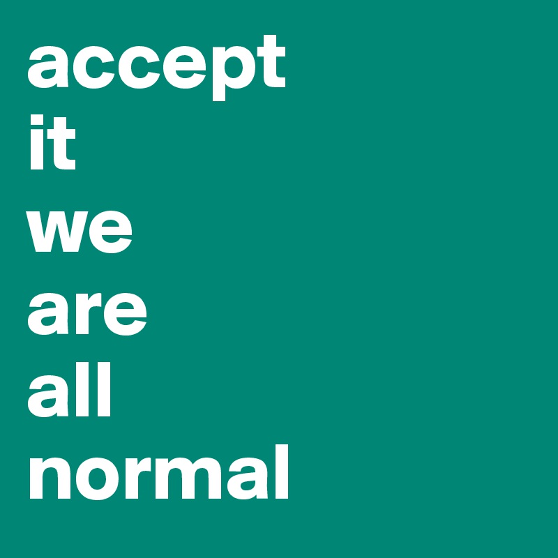 accept
it
we
are
all
normal