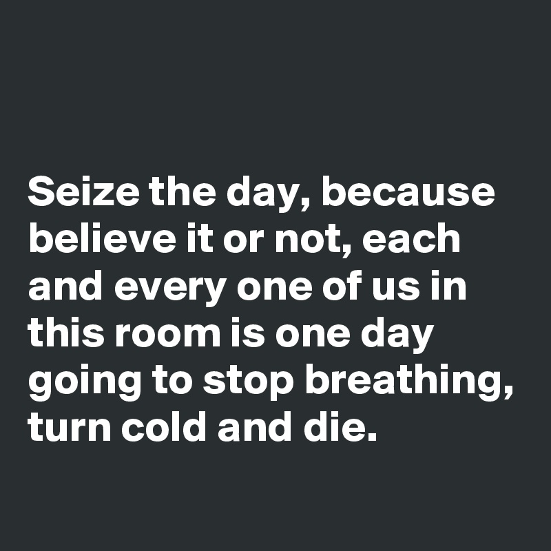 


Seize the day, because believe it or not, each and every one of us in this room is one day going to stop breathing, turn cold and die.
