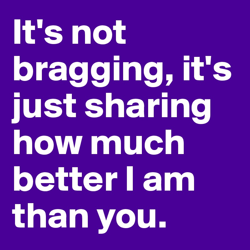 It's not bragging, it's just sharing how much better I am than you.