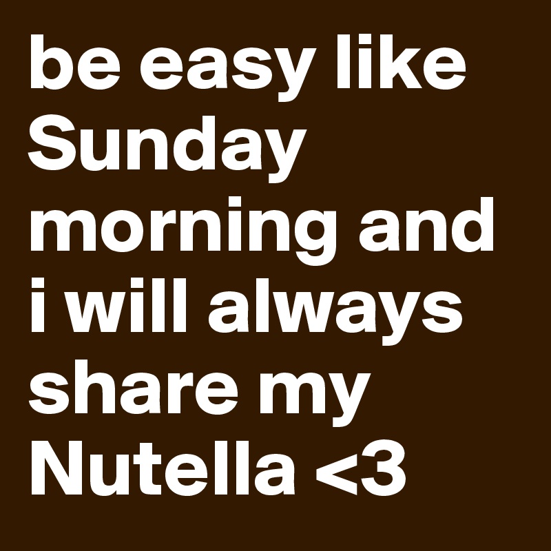 be easy like Sunday morning and i will always share my Nutella <3