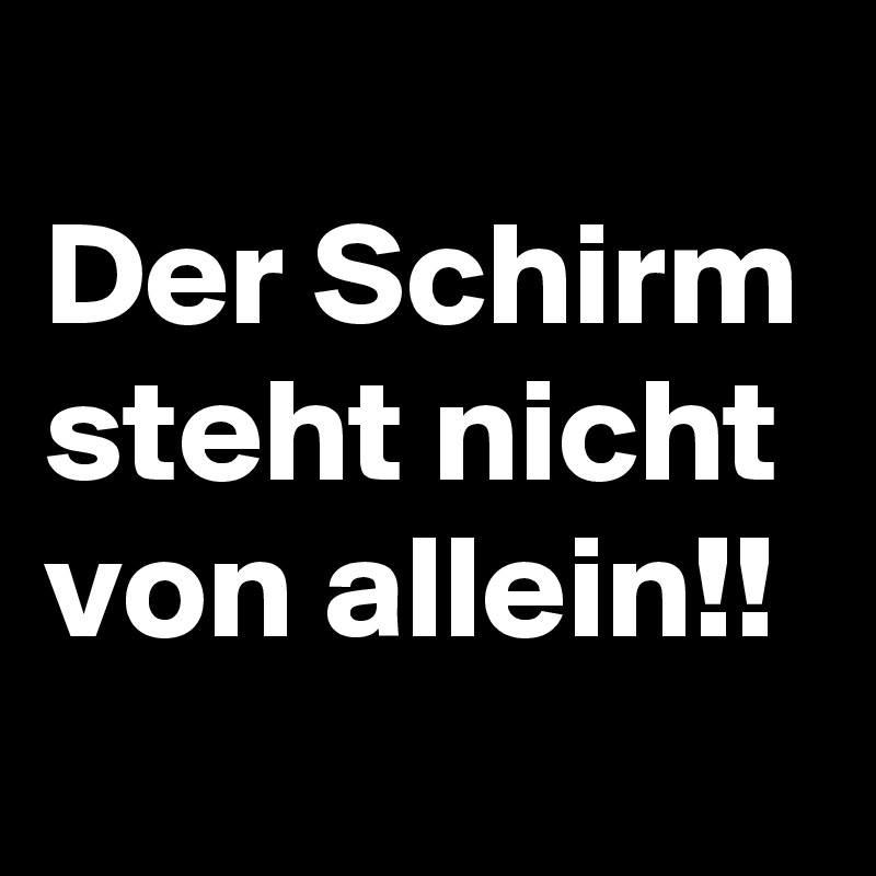 
Der Schirm
steht nicht
von allein!!
