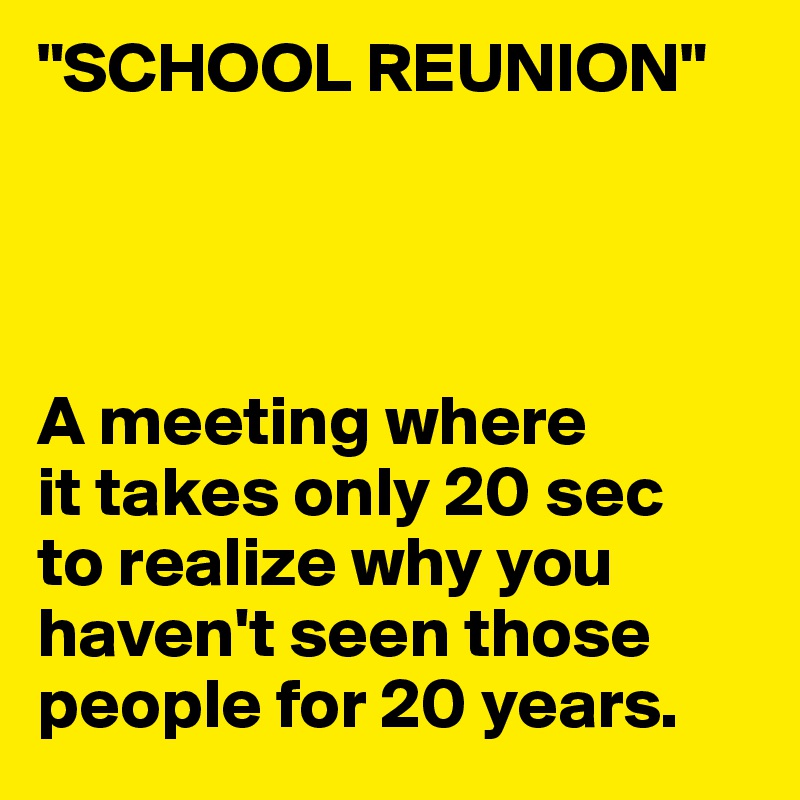 "SCHOOL REUNION"




A meeting where
it takes only 20 sec
to realize why you haven't seen those people for 20 years.