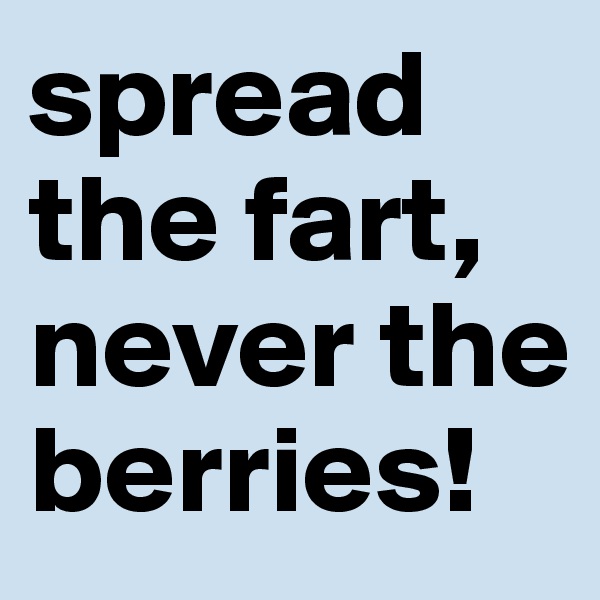 spread the fart, 
never the berries!