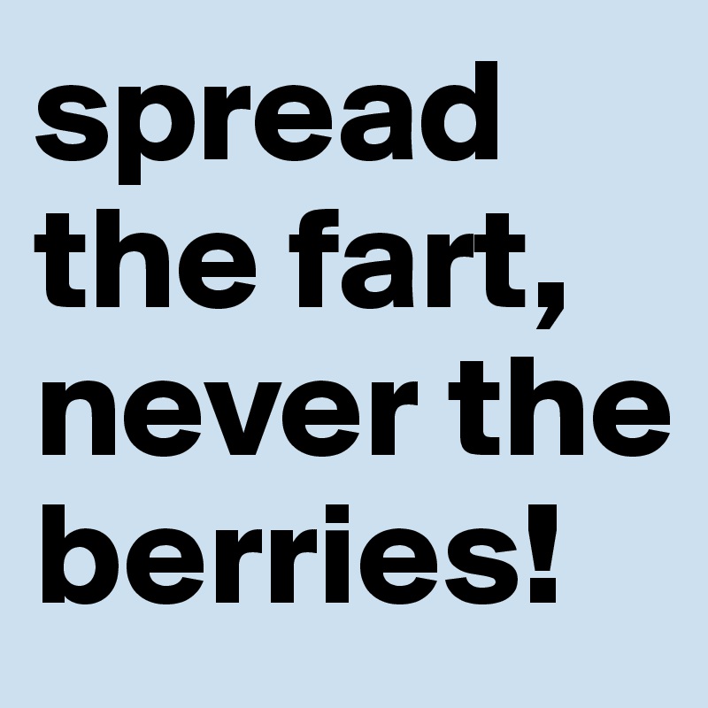 spread the fart, 
never the berries!