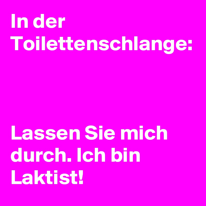 In der Toilettenschlange:



Lassen Sie mich durch. Ich bin Laktist!