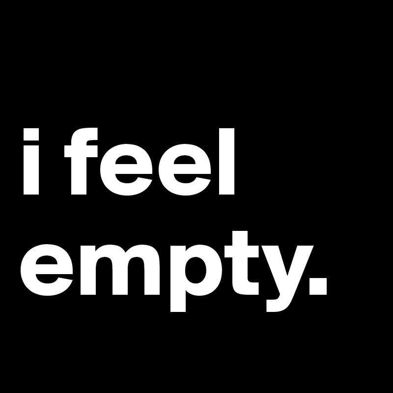 
i feel empty.