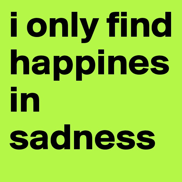 i only find happines in sadness