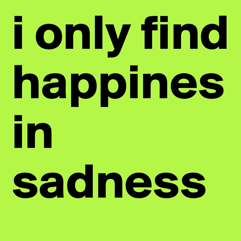 i only find happines in sadness