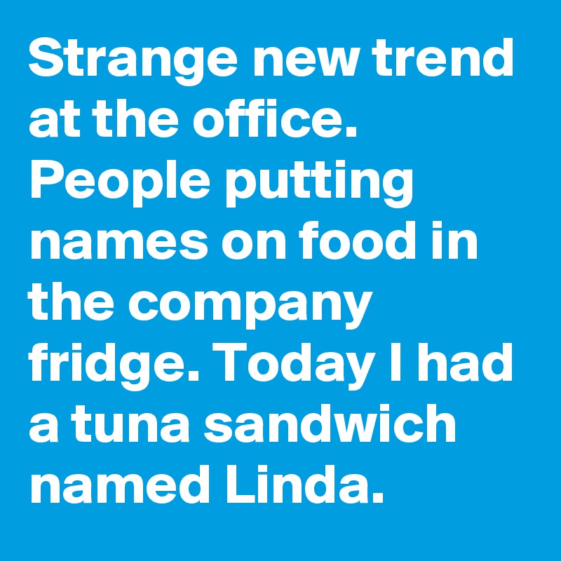 Strange new trend at the office. People putting names on food in the company fridge. Today I had a tuna sandwich named Linda.