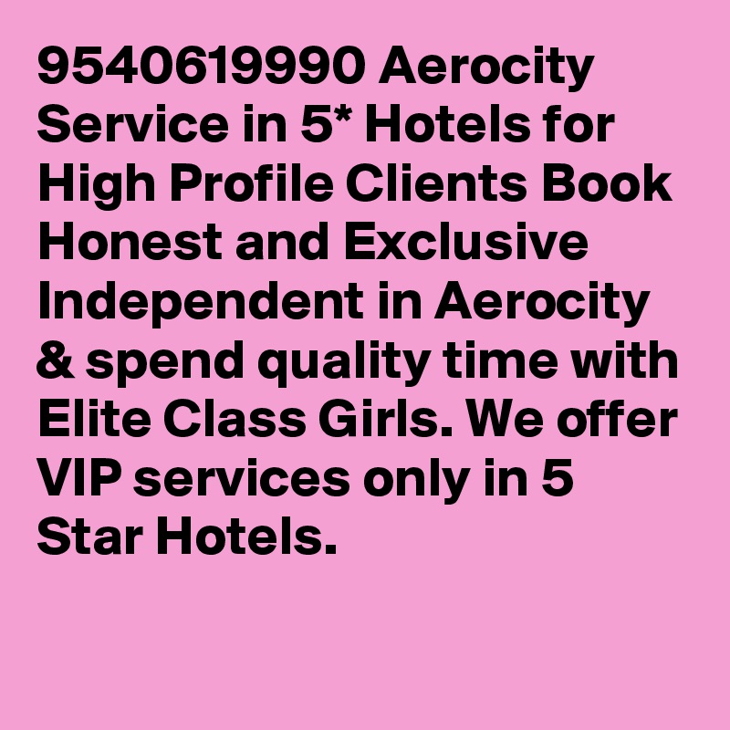 9540619990 Aerocity  Service in 5* Hotels for High Profile Clients Book Honest and Exclusive Independent in Aerocity & spend quality time with Elite Class Girls. We offer VIP services only in 5 Star Hotels.
