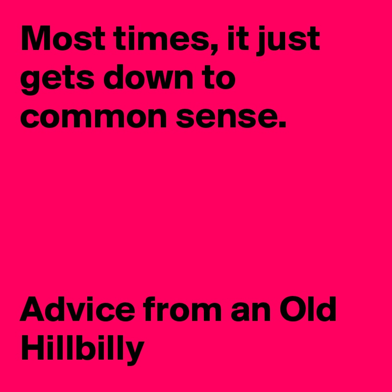 Most times, it just gets down to common sense.




Advice from an Old Hillbilly