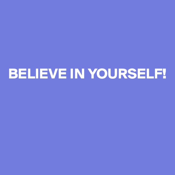 



BELIEVE IN YOURSELF!




