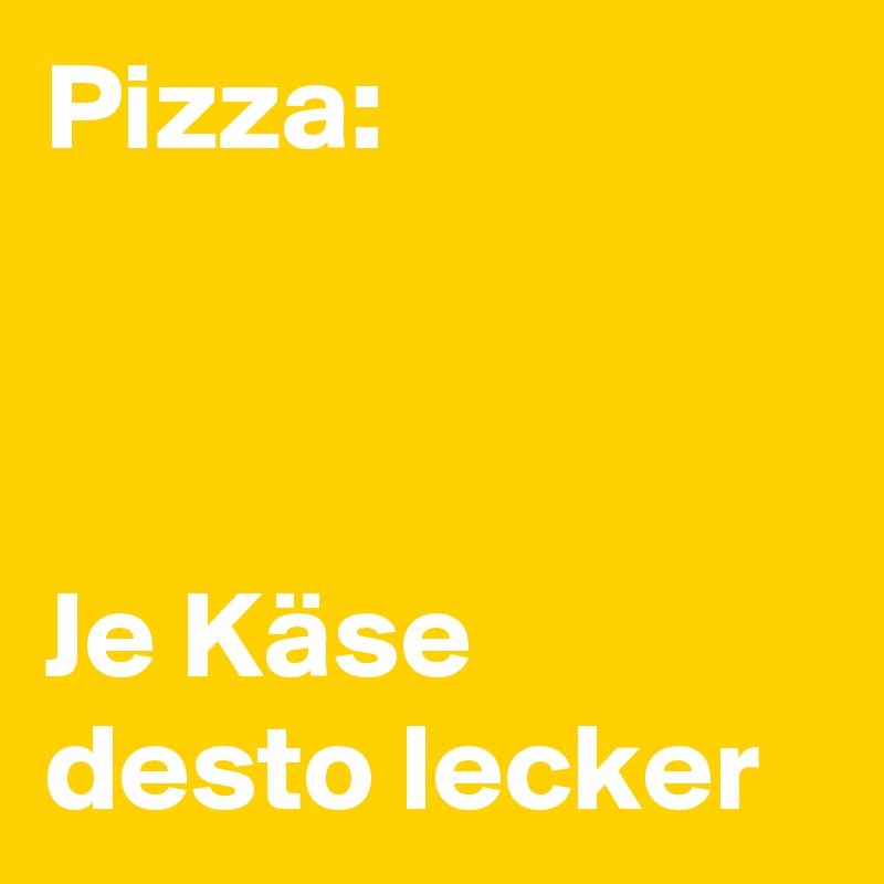 Pizza:



Je Käse
desto lecker