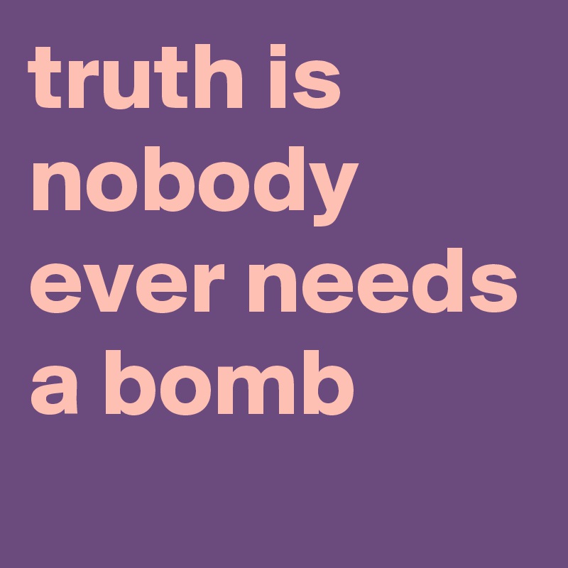 truth is nobody ever needs a bomb