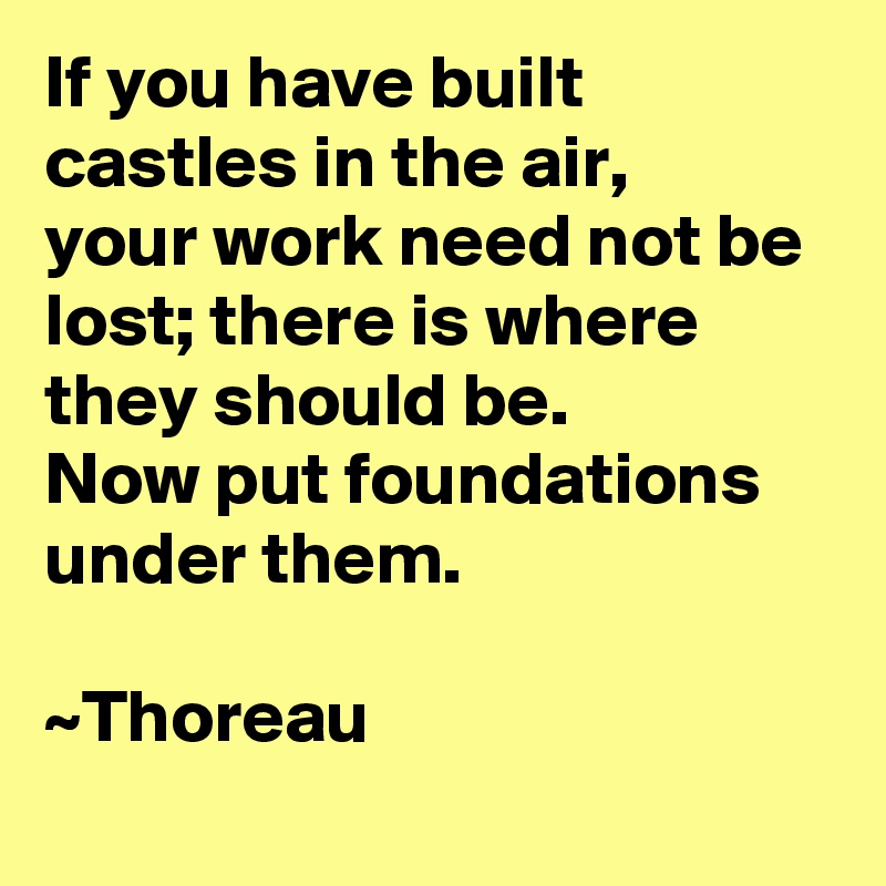 If you have built castles in the air,
your work need not be lost; there is where they should be.
Now put foundations under them.

~Thoreau