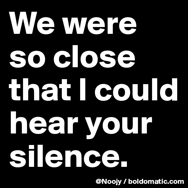 We were so close that I could hear your silence.