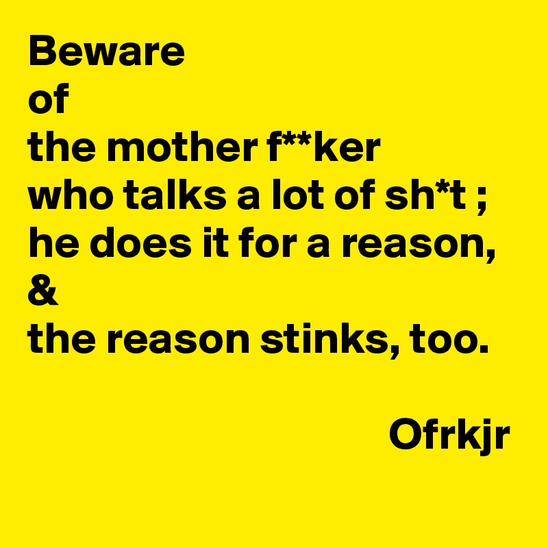 Beware 
of 
the mother f**ker 
who talks a lot of sh*t ; 
he does it for a reason, 
& 
the reason stinks, too.

                                        Ofrkjr