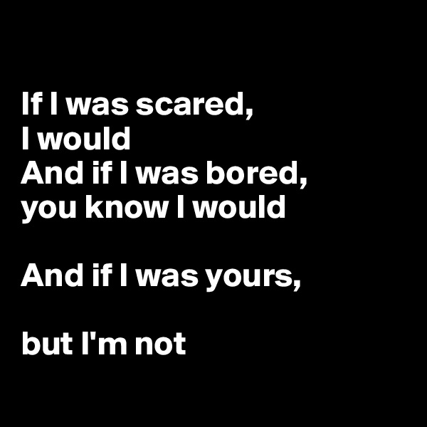 

If I was scared, 
I would
And if I was bored, 
you know I would

And if I was yours, 

but I'm not

