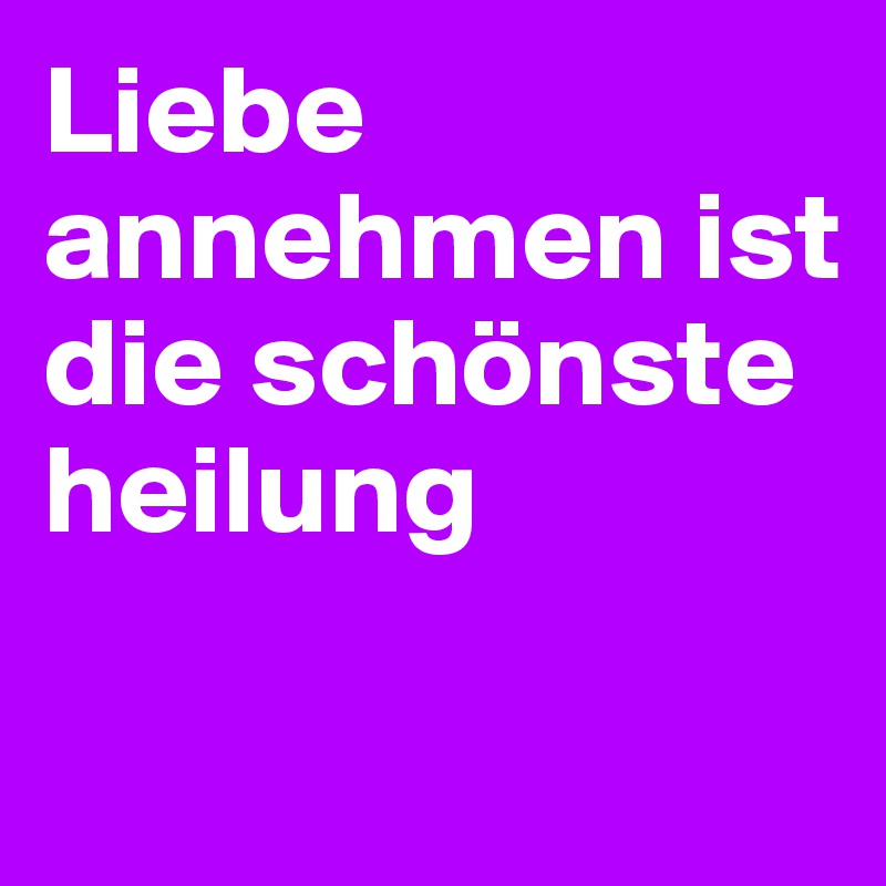 Liebe annehmen ist die schönste heilung

