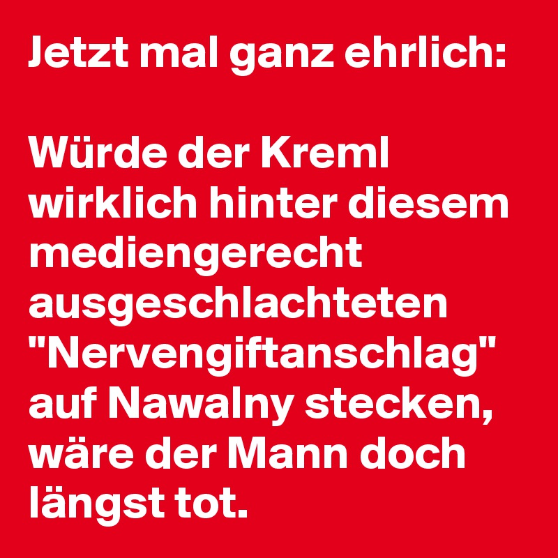Jetzt mal ganz ehrlich:

Würde der Kreml wirklich hinter diesem mediengerecht ausgeschlachteten "Nervengiftanschlag" auf Nawalny stecken, wäre der Mann doch längst tot.