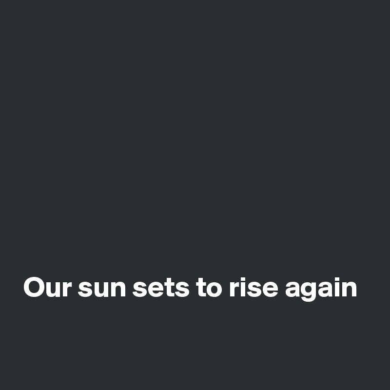 




 



 Our sun sets to rise again

