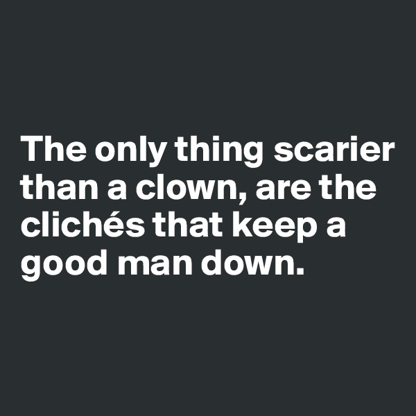 


The only thing scarier than a clown, are the clichés that keep a good man down.

