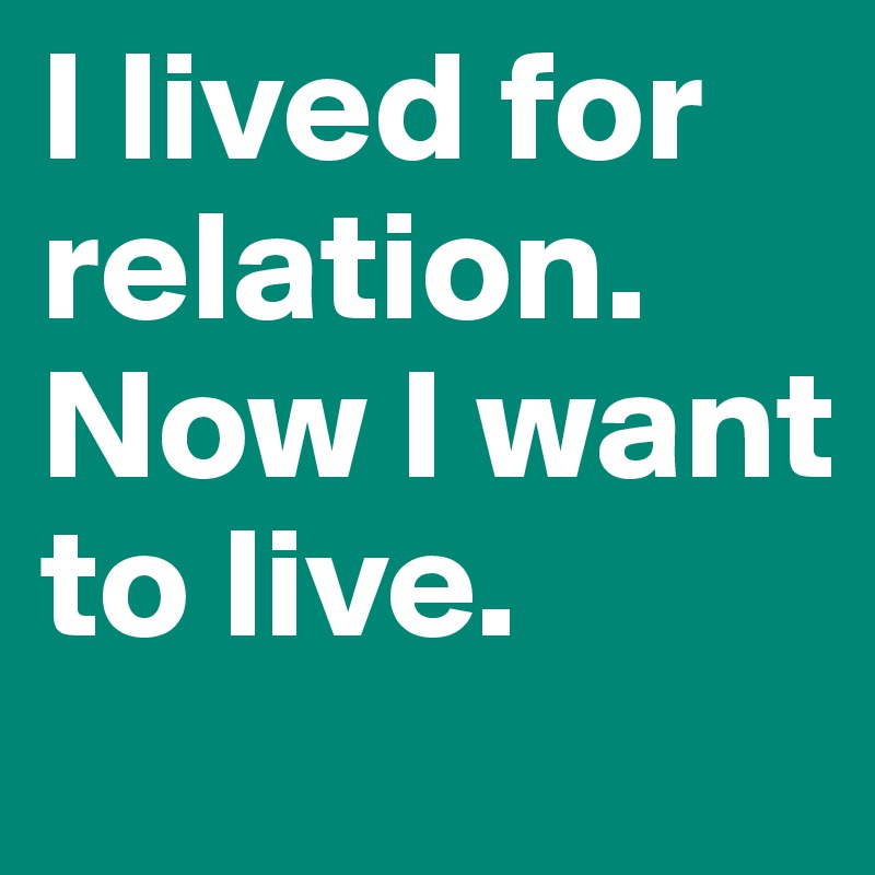 I lived for relation. Now I want to live.