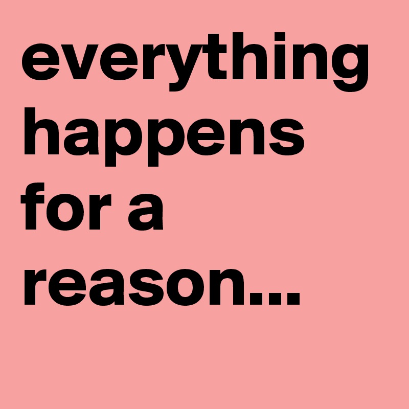 everything happens for a reason...