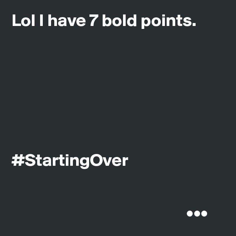 Lol I have 7 bold points.







#StartingOver


                                                  •••
