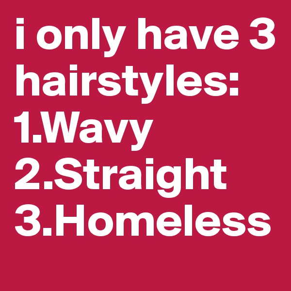 i only have 3 hairstyles: 1.Wavy 2.Straight 3.Homeless