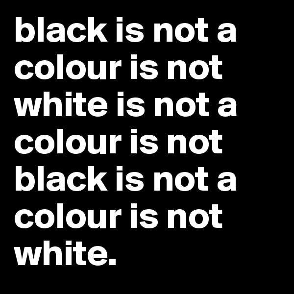 black is not a colour is not white is not a colour is not black is not a colour is not white.