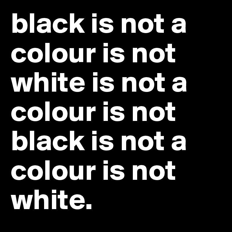 black is not a colour is not white is not a colour is not black is not a colour is not white.
