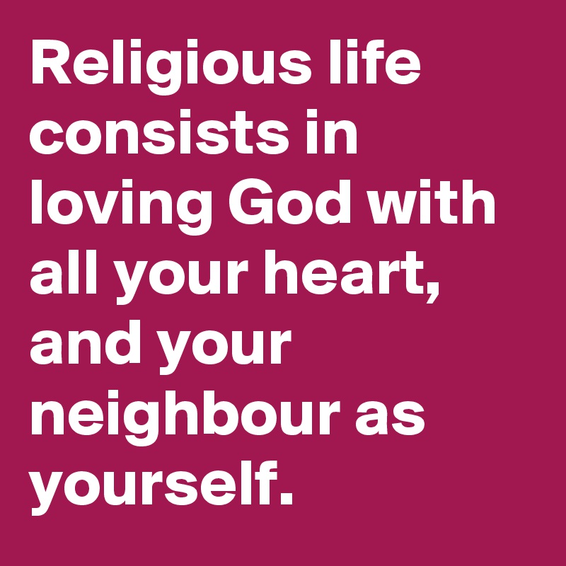 Religious life consists in loving God with all your heart, and your neighbour as yourself.